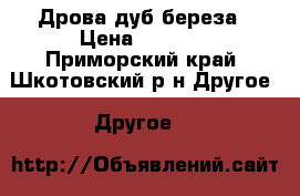 Дрова дуб береза › Цена ­ 7 000 - Приморский край, Шкотовский р-н Другое » Другое   